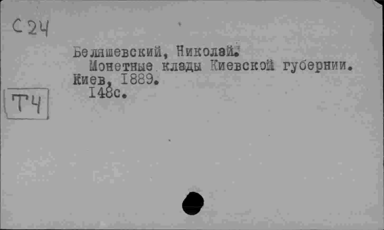 ﻿с 24
(тч
Ьеляшевский, Николай.
Монетные клады Киевской губернии.
Киев, 1889.
148с.